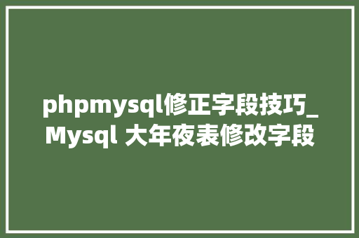 phpmysql修正字段技巧_Mysql 大年夜表修改字段神操作