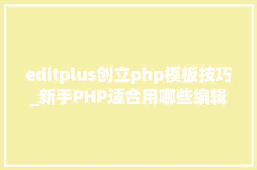 editplus创立php模板技巧_新手PHP适合用哪些编辑器这7个编辑器很适合新手PHP轨范员