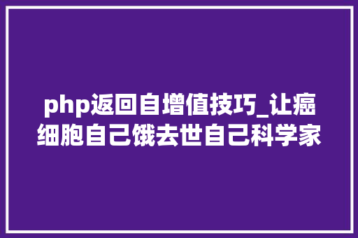 php返回自增值技巧_让癌细胞自己饿去世自己科学家找到肿瘤新方法｜Science