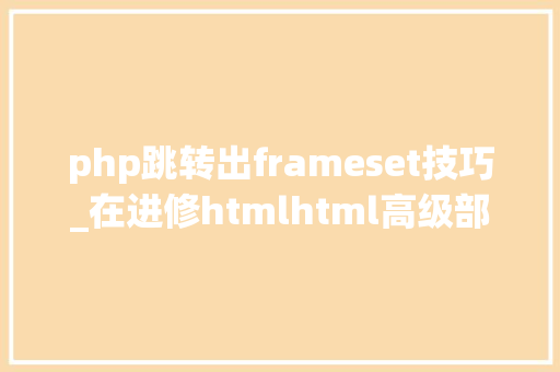 php跳转出frameset技巧_在进修htmlhtml高级部分跟着淼哥学php全栈之路9