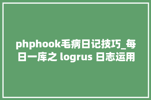 phphook毛病日记技巧_每日一库之 logrus 日志运用教程