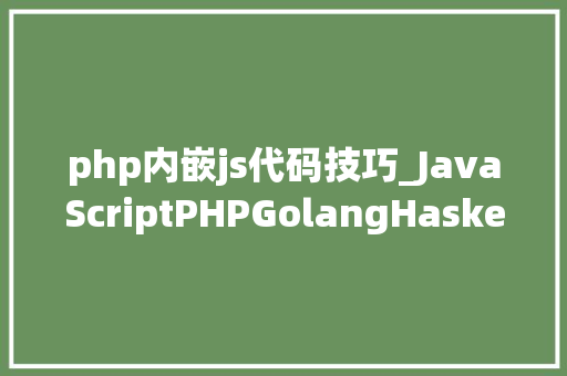php内嵌js代码技巧_JavaScriptPHPGolangHaskellElixir哪个才是最佳编程措辞