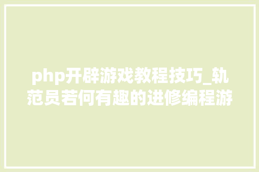 php开辟游戏教程技巧_轨范员若何有趣的进修编程游戏化刷副本的方法每人都邑
