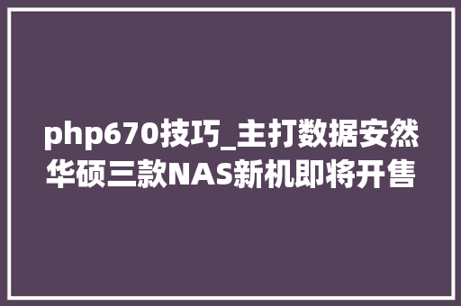 php670技巧_主打数据安然华硕三款NAS新机即将开售附ADM41系统更新解析
