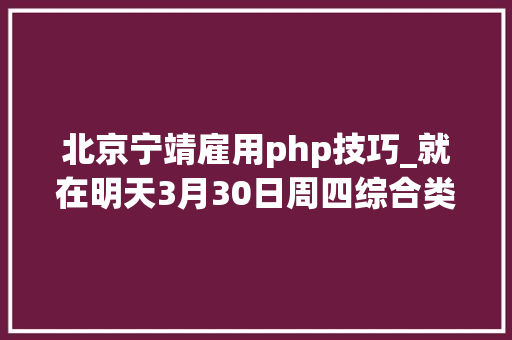 北京宁靖雇用php技巧_就在明天3月30日周四综合类专场招聘会4