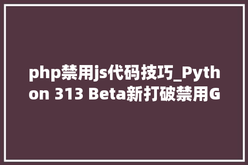 php禁用js代码技巧_Python 313 Beta新打破禁用GIL自由线程JIT助力机能飞跃