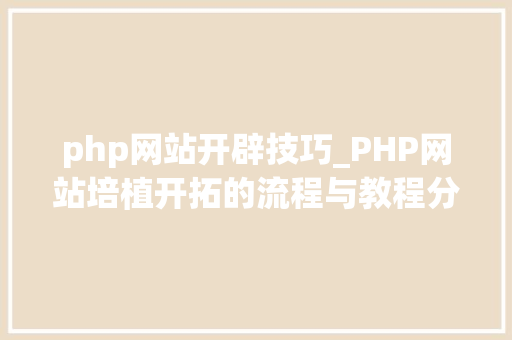 php网站开辟技巧_PHP网站培植开拓的流程与教程分享做站必备