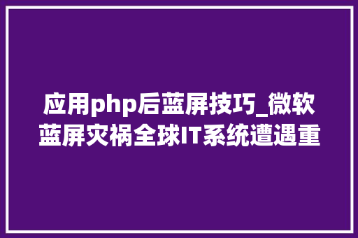 应用php后蓝屏技巧_微软蓝屏灾祸全球IT系统遭遇重创马斯克称之为IT史上最大年夜悲剧