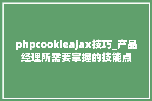 phpcookieajax技巧_产品经理所需要掌握的技能点