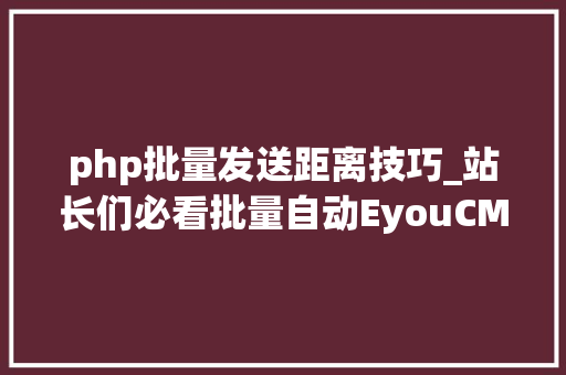 php批量发送距离技巧_站长们必看批量自动EyouCMS宣告教程