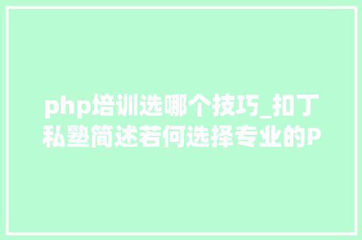 php培训选哪个技巧_扣丁私塾简述若何选择专业的PHP培训机构