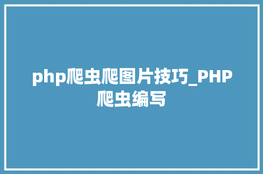 php爬虫爬图片技巧_PHP爬虫编写