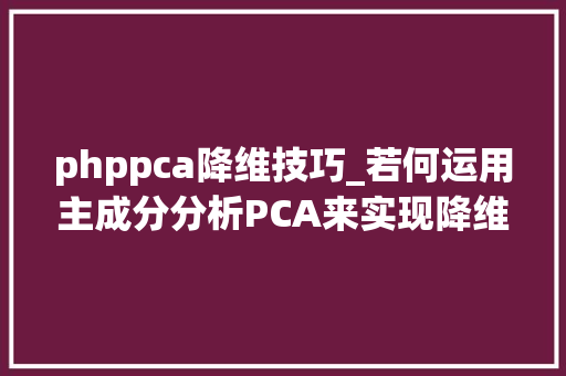 phppca降维技巧_若何运用主成分分析PCA来实现降维