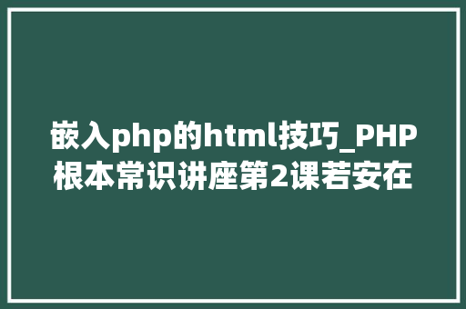 嵌入php的html技巧_PHP根本常识讲座第2课若安在HTML页面中嵌入PHP代码