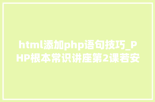 html添加php语句技巧_PHP根本常识讲座第2课若安在HTML页面中嵌入PHP代码