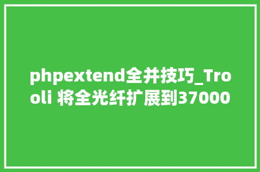 phpextend全并技巧_Trooli 将全光纤扩展到370000个场所它和 OFNL合营加入了 Fibre Cafe