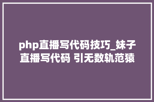 php直播写代码技巧_妹子直播写代码 引无数轨范猿尽围不雅观