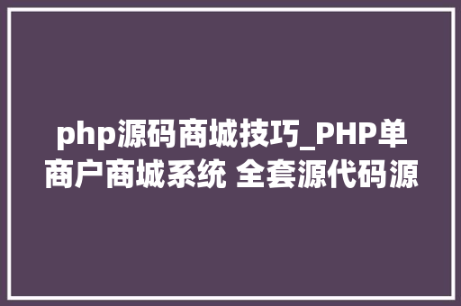 php源码商城技巧_PHP单商户商城系统 全套源代码源码文档搭建支配教程