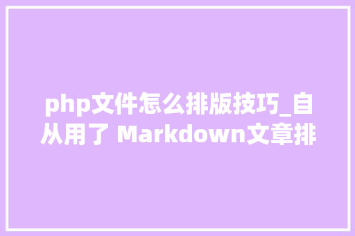 php文件怎么排版技巧_自从用了 Markdown文章排版不再愁