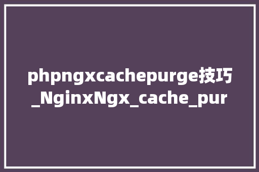 phpngxcachepurge技巧_NginxNgx_cache_purgeKeepalivedFastDFS第三篇