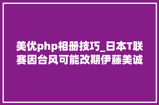 美优php相册技巧_日本T联赛因台风可能改期伊藤美诚盯紧冠军24选手对阵图