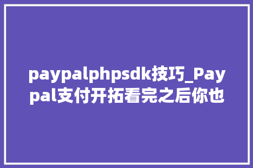 paypalphpsdk技巧_Paypal支付开拓看完之后你也能开拓自己的paypal移动支付