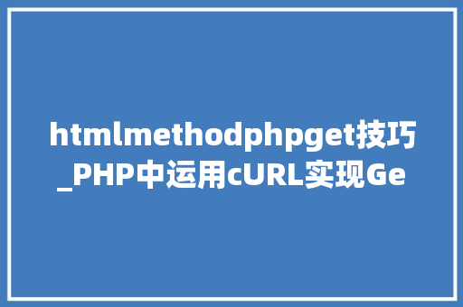 htmlmethodphpget技巧_PHP中运用cURL实现Get和Post请求的方法最全