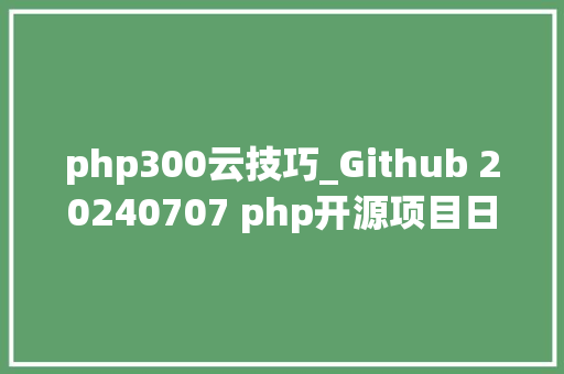php300云技巧_Github 20240707 php开源项目日报 Top9