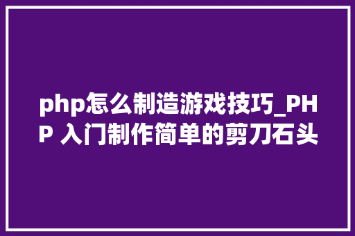 php怎么制造游戏技巧_PHP 入门制作简单的剪刀石头布小游戏