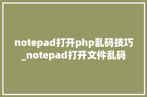 notepad打开php乱码技巧_notepad打开文件乱码