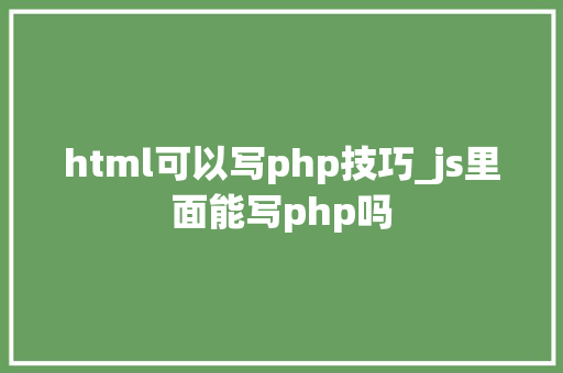 html可以写php技巧_js里面能写php吗