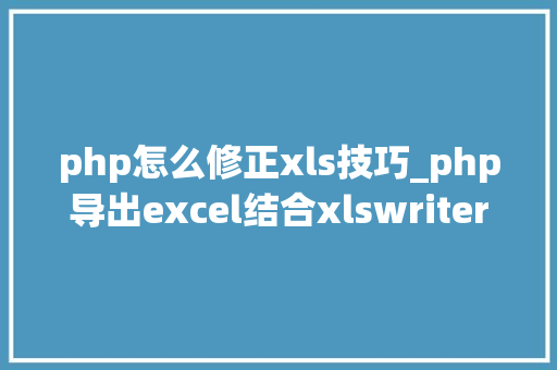 php怎么修正xls技巧_php导出excel结合xlswriter优化内存不足的问题