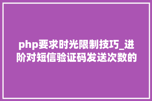 php要求时光限制技巧_进阶对短信验证码发送次数的限制你用PHP是若何实现的。
