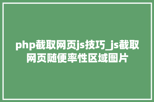 php截取网页js技巧_js截取网页随便率性区域图片
