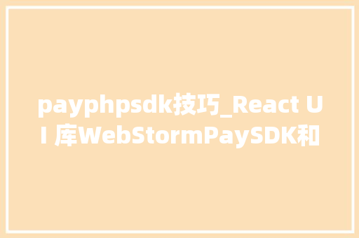 payphpsdk技巧_React UI 库WebStormPaySDK和Spring Boot 等迎来重大年夜更新