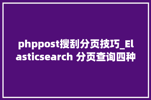 phppost搜刮分页技巧_Elasticsearch 分页查询四种解决筹划与事理