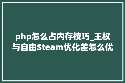 php怎么占内存技巧_王权与自由Steam优化差怎么优化内存占满了的几种解决方法