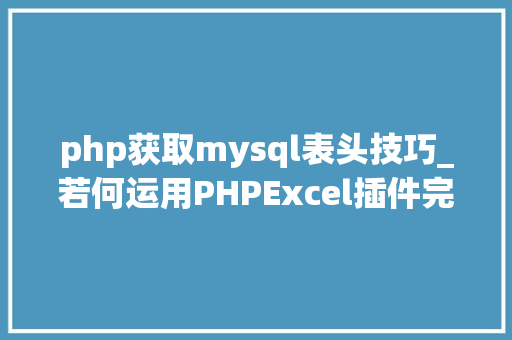 php获取mysql表头技巧_若何运用PHPExcel插件完成数据导出为Excel表