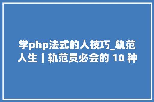 学php法式的人技巧_轨范人生丨轨范员必会的 10 种核心技能全掌握你就是行业大年夜牛