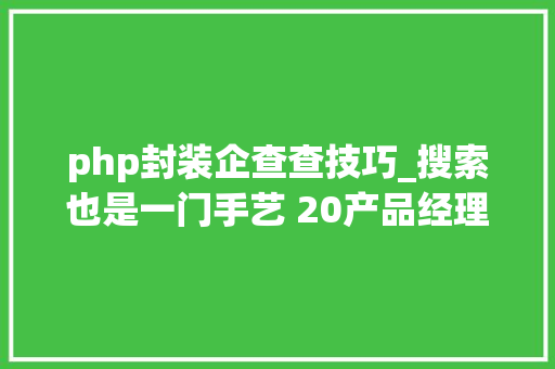 php封装企查查技巧_搜索也是一门手艺 20产品经理若何快速找各类资料