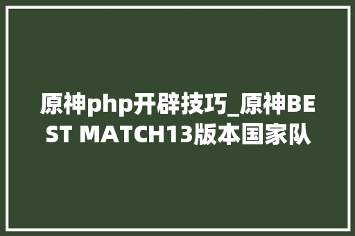 原神php开辟技巧_原神BEST MATCH13版本国家队配队的研究
