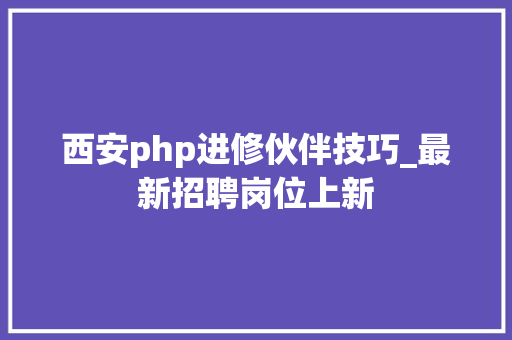 西安php进修伙伴技巧_最新招聘岗位上新