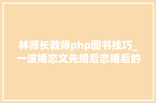 林师长教师php图书技巧_一波婚恋文先婚后恋婚后的细水长流岁月静好
