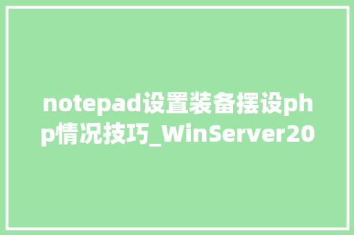 notepad设置装备摆设php情况技巧_WinServer2019 真实分娩情形设备及安然设置二