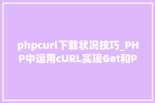 phpcurl下载状况技巧_PHP中运用cURL实现Get和Post请求的方法最全