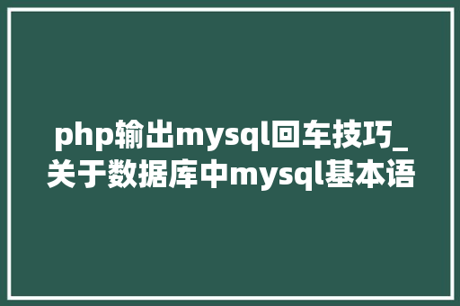 php输出mysql回车技巧_关于数据库中mysql基本语句正在进修的同学可以看看哦