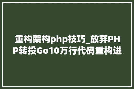重构架构php技巧_放弃PHP转投Go10万行代码重构进级一步到位
