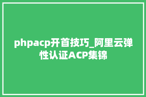 phpacp开首技巧_阿里云弹性认证ACP集锦