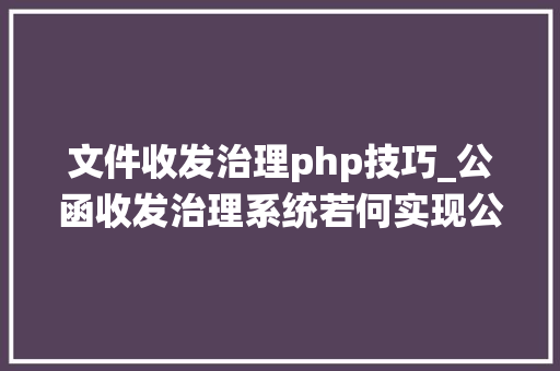 文件收发治理php技巧_公函收发治理系统若何实现公函一键收发文