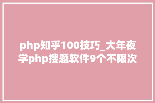 php知乎100技巧_大年夜学php搜题软件9个不限次的年夜众号和软件分享啦